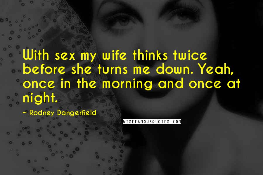 Rodney Dangerfield Quotes: With sex my wife thinks twice before she turns me down. Yeah, once in the morning and once at night.