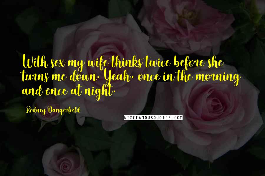 Rodney Dangerfield Quotes: With sex my wife thinks twice before she turns me down. Yeah, once in the morning and once at night.