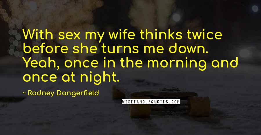 Rodney Dangerfield Quotes: With sex my wife thinks twice before she turns me down. Yeah, once in the morning and once at night.