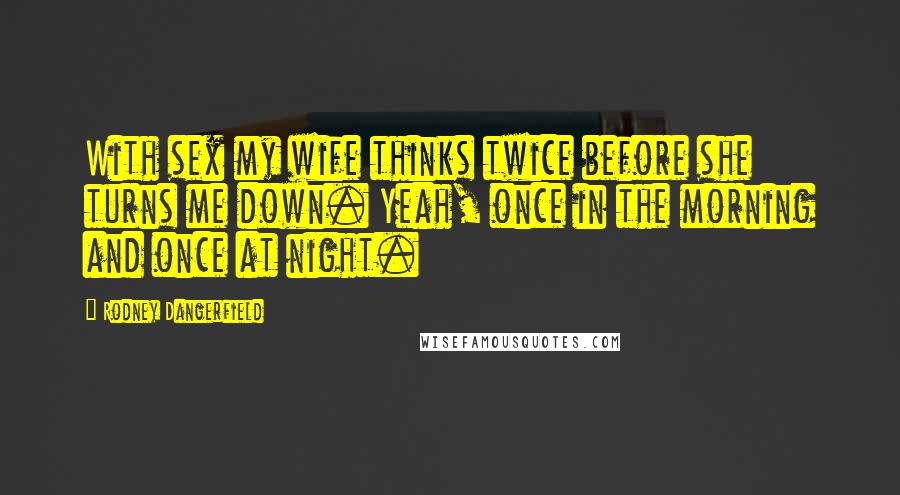 Rodney Dangerfield Quotes: With sex my wife thinks twice before she turns me down. Yeah, once in the morning and once at night.
