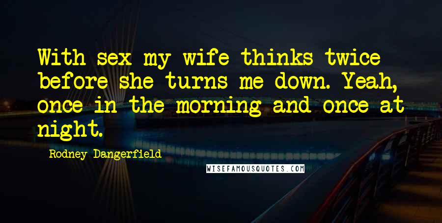 Rodney Dangerfield Quotes: With sex my wife thinks twice before she turns me down. Yeah, once in the morning and once at night.