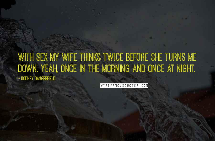 Rodney Dangerfield Quotes: With sex my wife thinks twice before she turns me down. Yeah, once in the morning and once at night.
