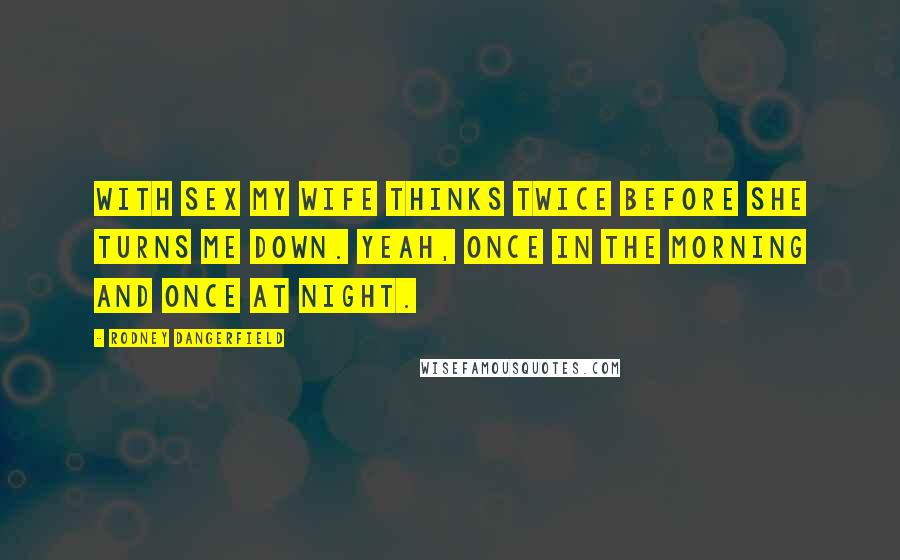 Rodney Dangerfield Quotes: With sex my wife thinks twice before she turns me down. Yeah, once in the morning and once at night.