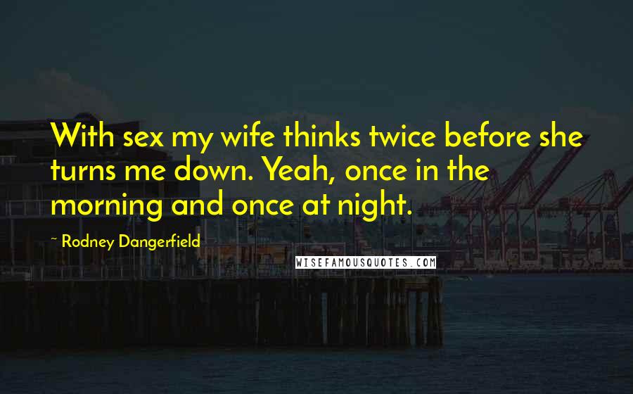 Rodney Dangerfield Quotes: With sex my wife thinks twice before she turns me down. Yeah, once in the morning and once at night.