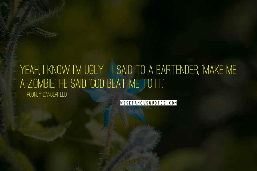 Rodney Dangerfield Quotes: Yeah, I know I'm ugly ... I said to a bartender, 'Make me a zombie.' He said 'God beat me to it.'