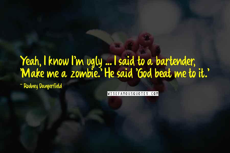 Rodney Dangerfield Quotes: Yeah, I know I'm ugly ... I said to a bartender, 'Make me a zombie.' He said 'God beat me to it.'