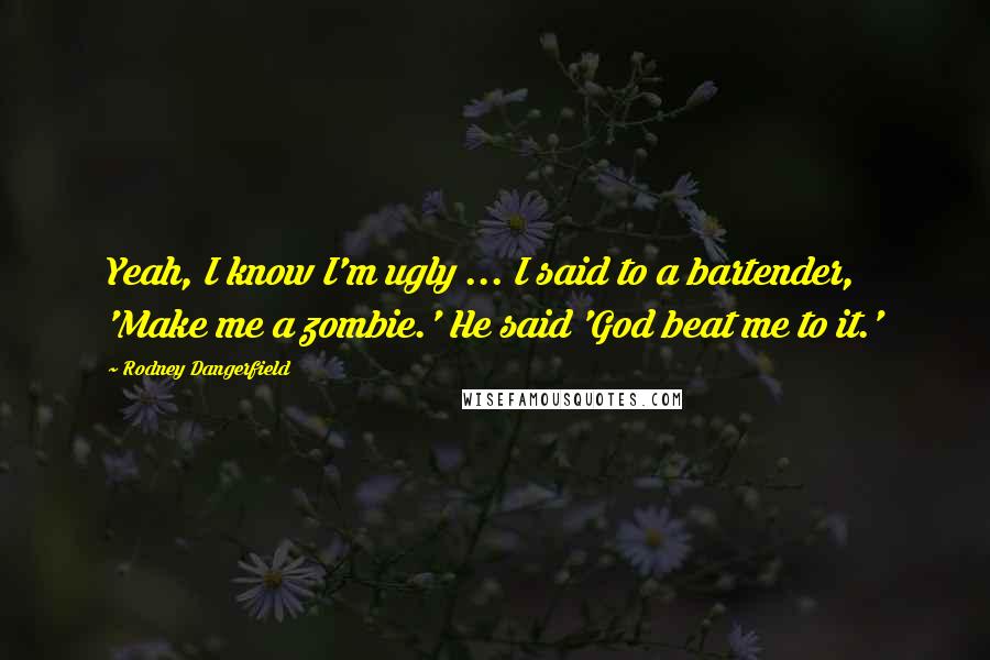 Rodney Dangerfield Quotes: Yeah, I know I'm ugly ... I said to a bartender, 'Make me a zombie.' He said 'God beat me to it.'