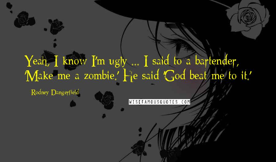 Rodney Dangerfield Quotes: Yeah, I know I'm ugly ... I said to a bartender, 'Make me a zombie.' He said 'God beat me to it.'