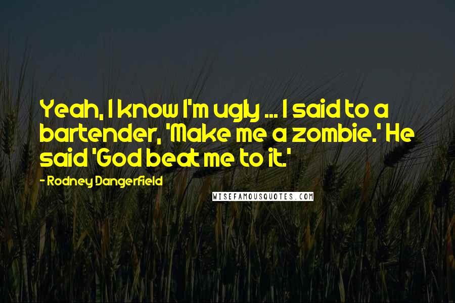 Rodney Dangerfield Quotes: Yeah, I know I'm ugly ... I said to a bartender, 'Make me a zombie.' He said 'God beat me to it.'
