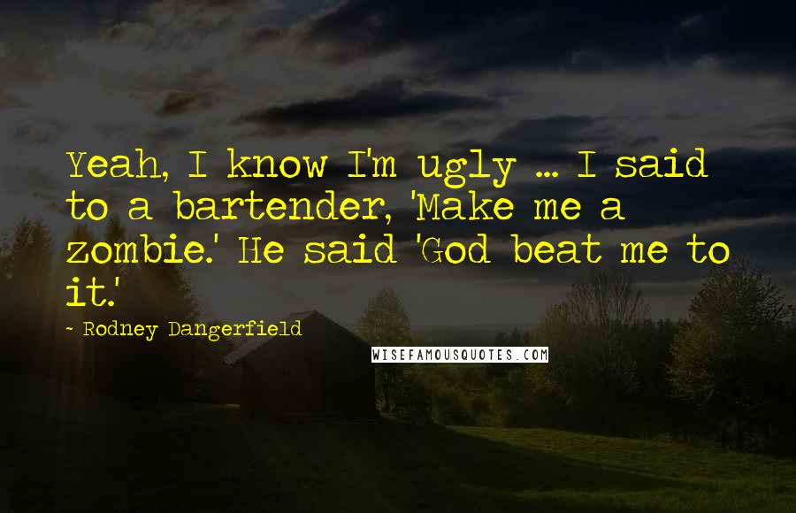 Rodney Dangerfield Quotes: Yeah, I know I'm ugly ... I said to a bartender, 'Make me a zombie.' He said 'God beat me to it.'