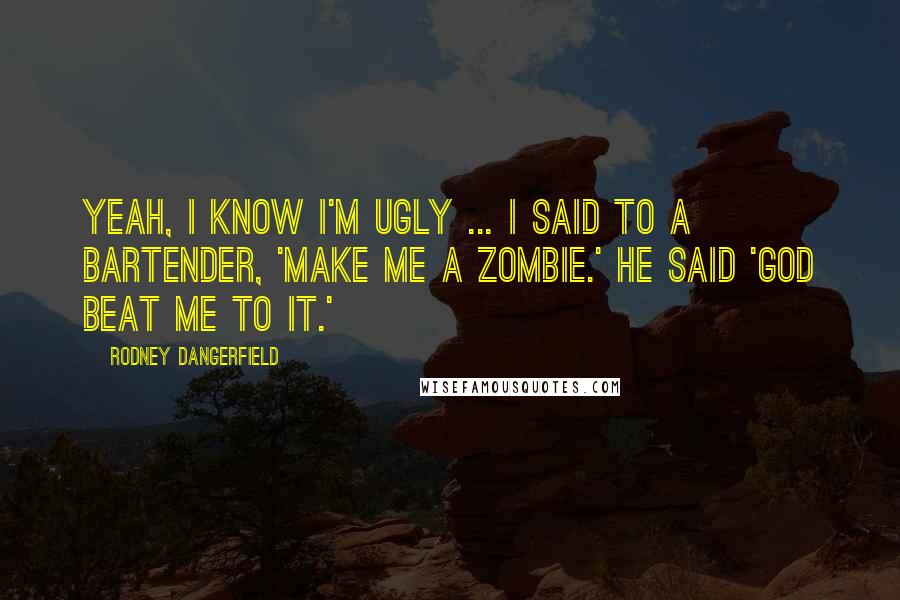 Rodney Dangerfield Quotes: Yeah, I know I'm ugly ... I said to a bartender, 'Make me a zombie.' He said 'God beat me to it.'