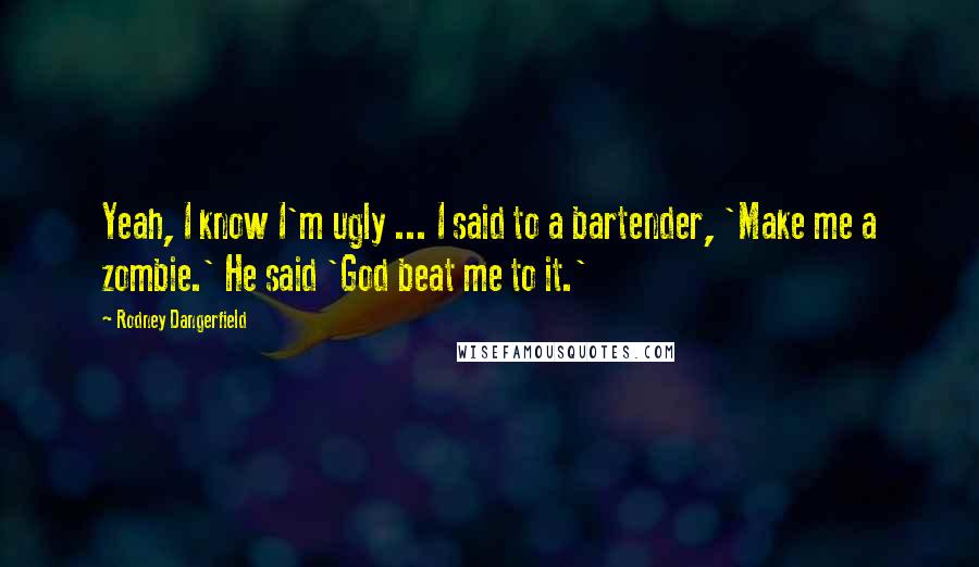 Rodney Dangerfield Quotes: Yeah, I know I'm ugly ... I said to a bartender, 'Make me a zombie.' He said 'God beat me to it.'