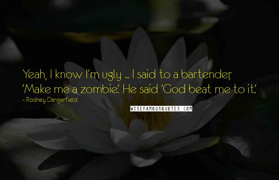 Rodney Dangerfield Quotes: Yeah, I know I'm ugly ... I said to a bartender, 'Make me a zombie.' He said 'God beat me to it.'