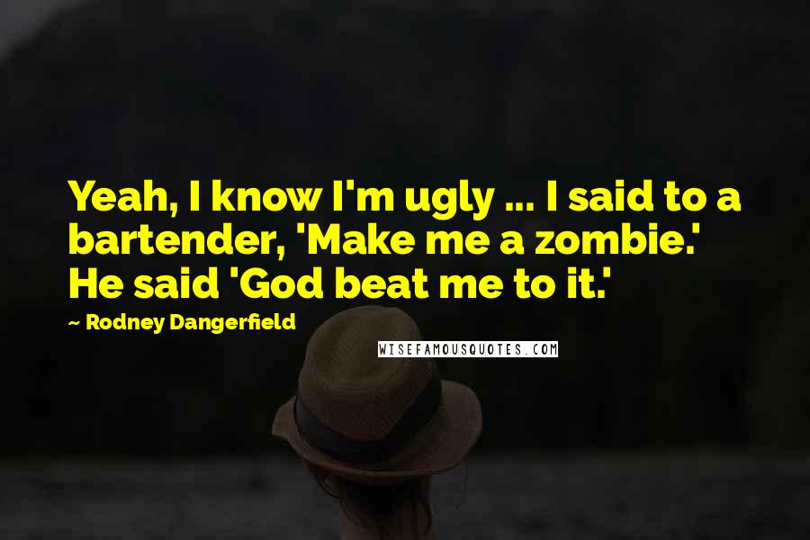 Rodney Dangerfield Quotes: Yeah, I know I'm ugly ... I said to a bartender, 'Make me a zombie.' He said 'God beat me to it.'
