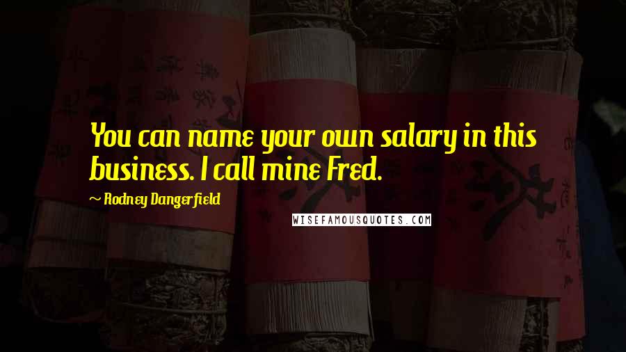 Rodney Dangerfield Quotes: You can name your own salary in this business. I call mine Fred.