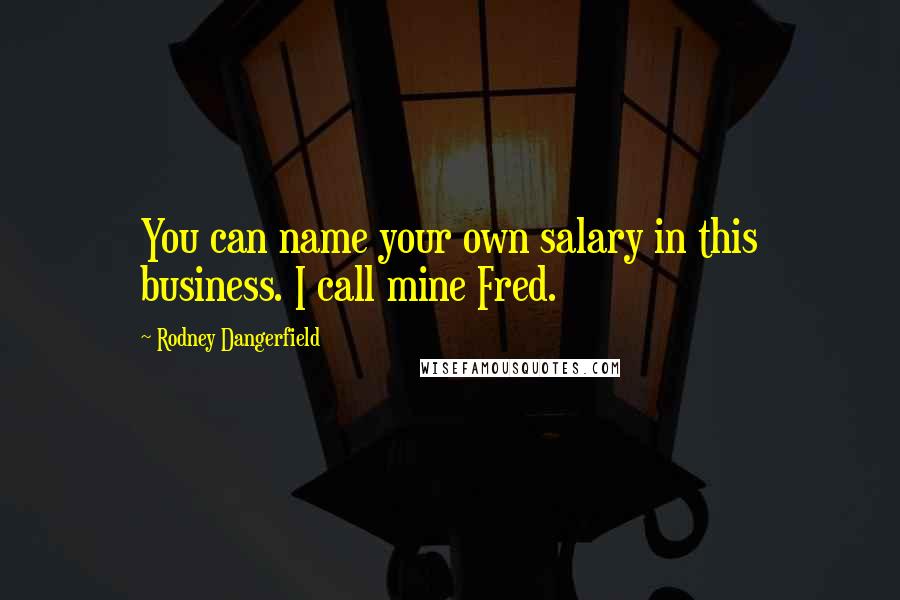 Rodney Dangerfield Quotes: You can name your own salary in this business. I call mine Fred.