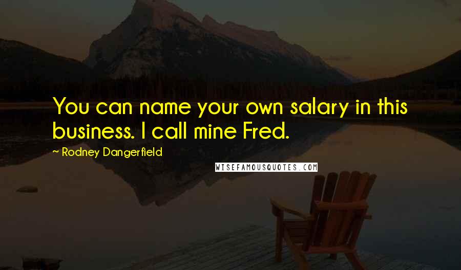 Rodney Dangerfield Quotes: You can name your own salary in this business. I call mine Fred.
