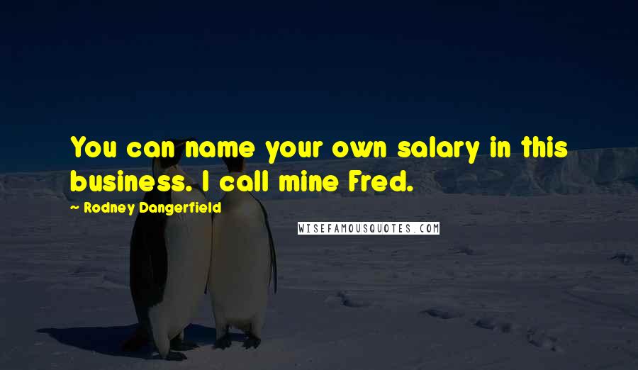 Rodney Dangerfield Quotes: You can name your own salary in this business. I call mine Fred.