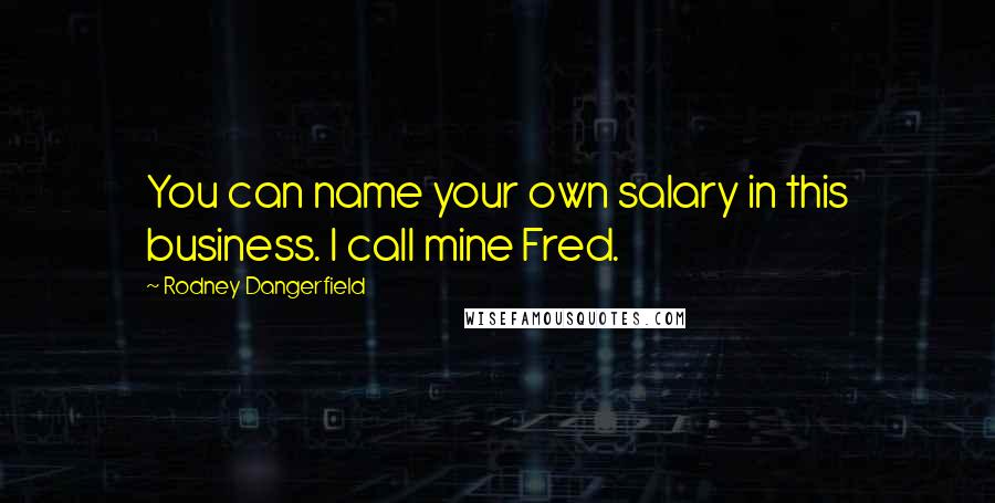 Rodney Dangerfield Quotes: You can name your own salary in this business. I call mine Fred.