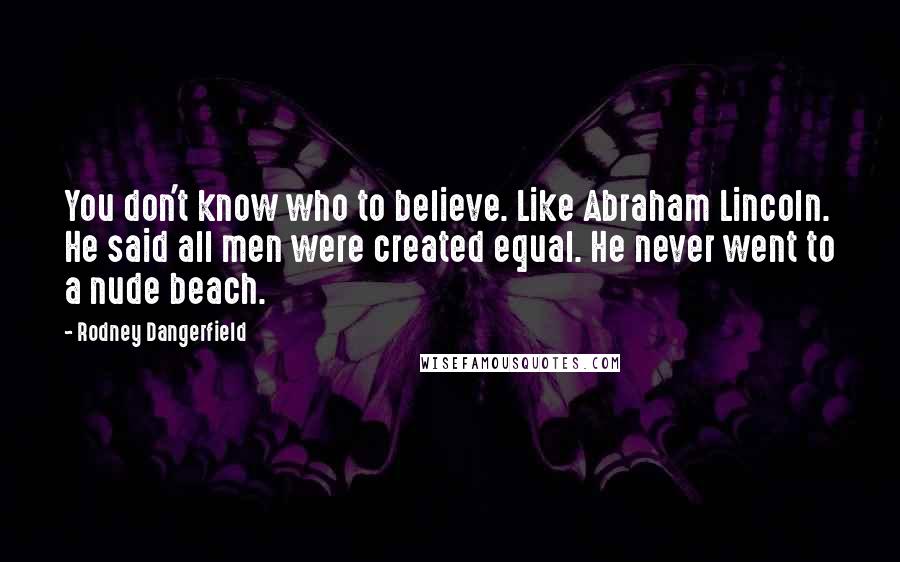 Rodney Dangerfield Quotes: You don't know who to believe. Like Abraham Lincoln. He said all men were created equal. He never went to a nude beach.