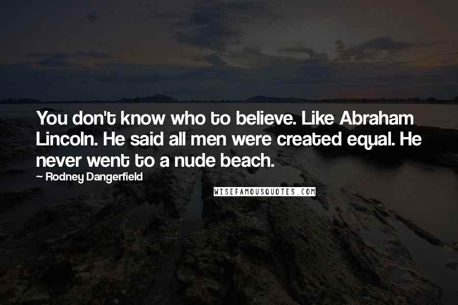 Rodney Dangerfield Quotes: You don't know who to believe. Like Abraham Lincoln. He said all men were created equal. He never went to a nude beach.