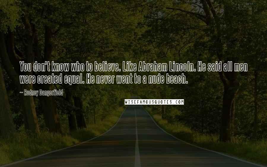 Rodney Dangerfield Quotes: You don't know who to believe. Like Abraham Lincoln. He said all men were created equal. He never went to a nude beach.