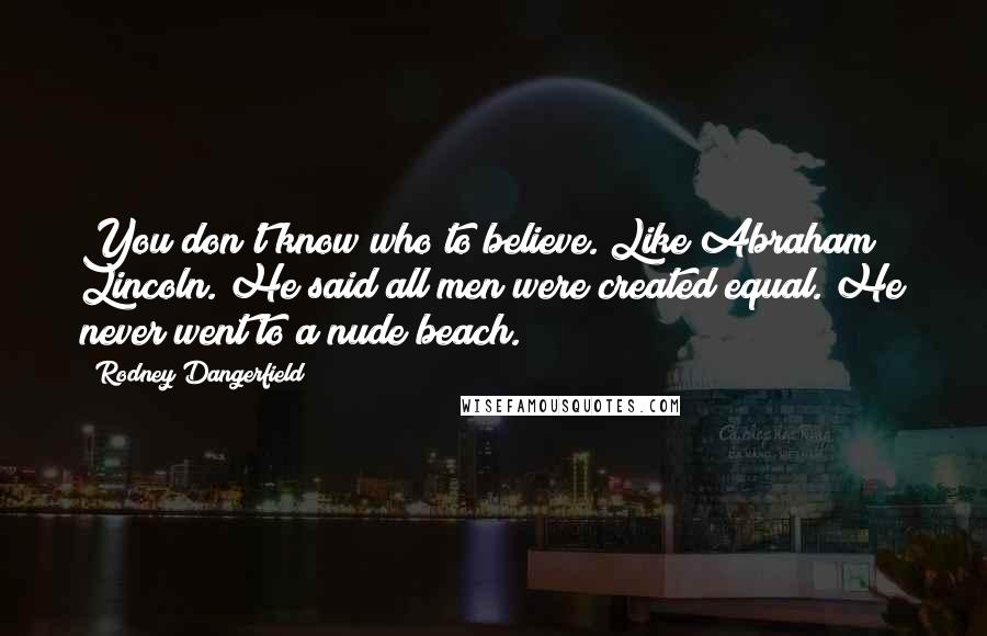 Rodney Dangerfield Quotes: You don't know who to believe. Like Abraham Lincoln. He said all men were created equal. He never went to a nude beach.