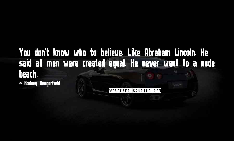 Rodney Dangerfield Quotes: You don't know who to believe. Like Abraham Lincoln. He said all men were created equal. He never went to a nude beach.