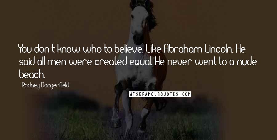 Rodney Dangerfield Quotes: You don't know who to believe. Like Abraham Lincoln. He said all men were created equal. He never went to a nude beach.