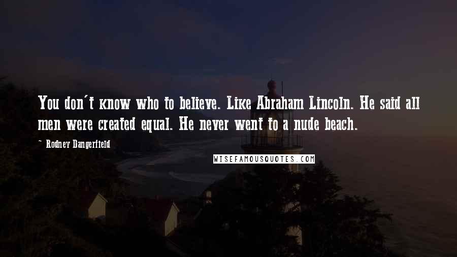 Rodney Dangerfield Quotes: You don't know who to believe. Like Abraham Lincoln. He said all men were created equal. He never went to a nude beach.