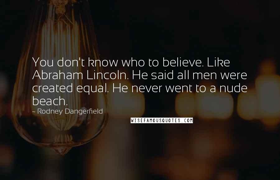 Rodney Dangerfield Quotes: You don't know who to believe. Like Abraham Lincoln. He said all men were created equal. He never went to a nude beach.