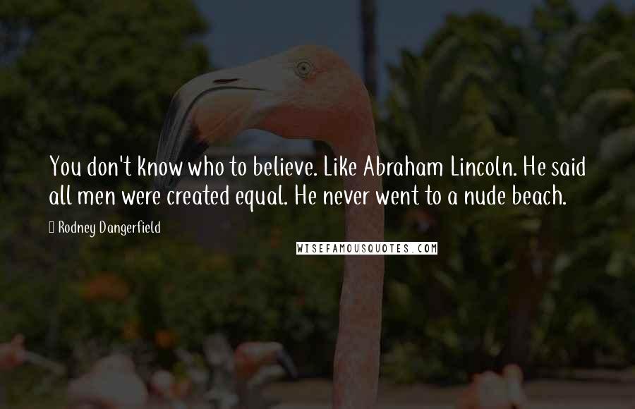 Rodney Dangerfield Quotes: You don't know who to believe. Like Abraham Lincoln. He said all men were created equal. He never went to a nude beach.