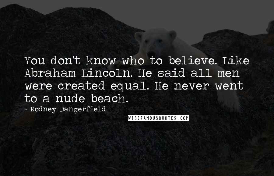 Rodney Dangerfield Quotes: You don't know who to believe. Like Abraham Lincoln. He said all men were created equal. He never went to a nude beach.