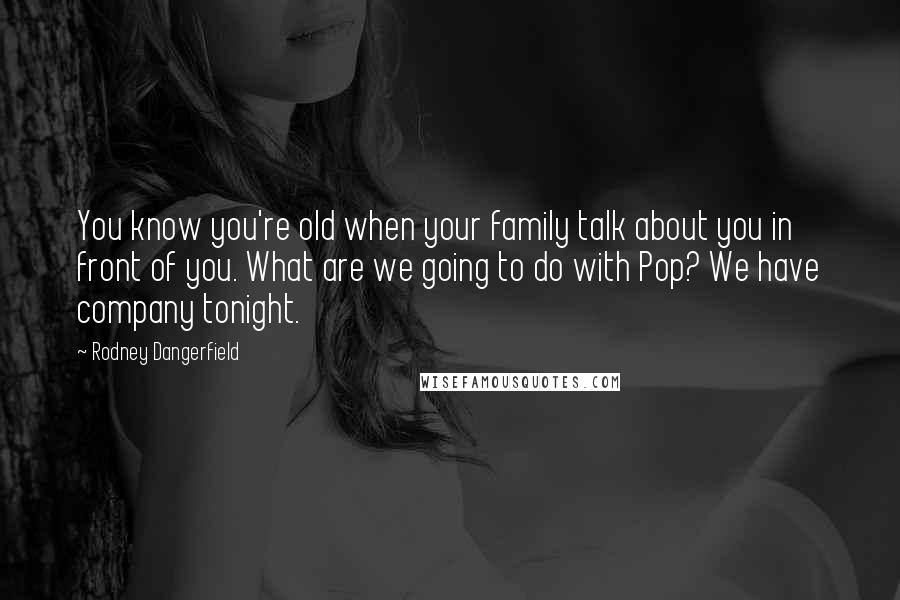 Rodney Dangerfield Quotes: You know you're old when your family talk about you in front of you. What are we going to do with Pop? We have company tonight.