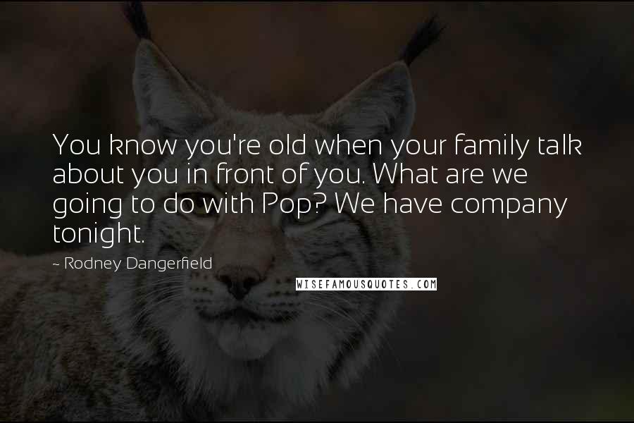 Rodney Dangerfield Quotes: You know you're old when your family talk about you in front of you. What are we going to do with Pop? We have company tonight.