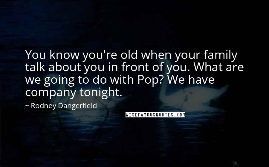 Rodney Dangerfield Quotes: You know you're old when your family talk about you in front of you. What are we going to do with Pop? We have company tonight.