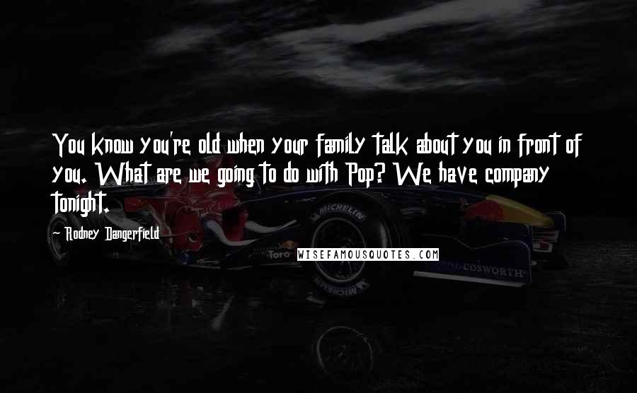 Rodney Dangerfield Quotes: You know you're old when your family talk about you in front of you. What are we going to do with Pop? We have company tonight.