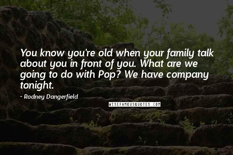 Rodney Dangerfield Quotes: You know you're old when your family talk about you in front of you. What are we going to do with Pop? We have company tonight.