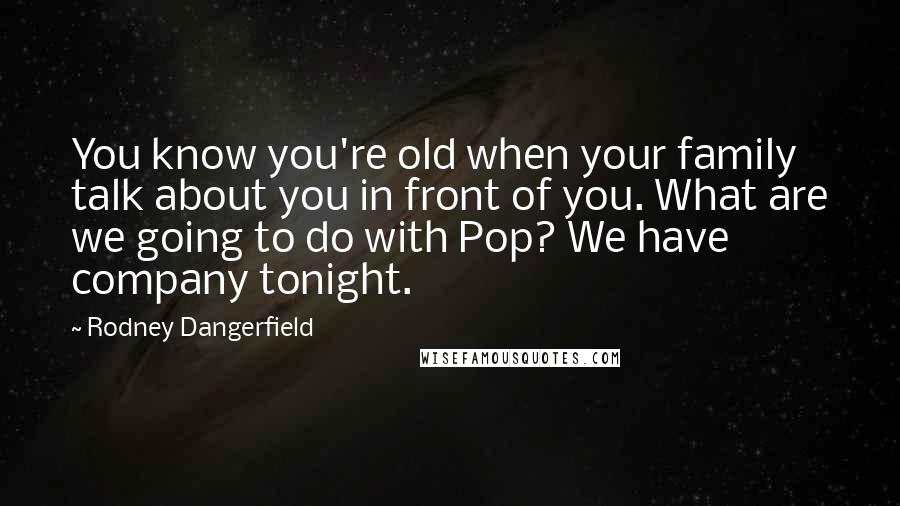 Rodney Dangerfield Quotes: You know you're old when your family talk about you in front of you. What are we going to do with Pop? We have company tonight.