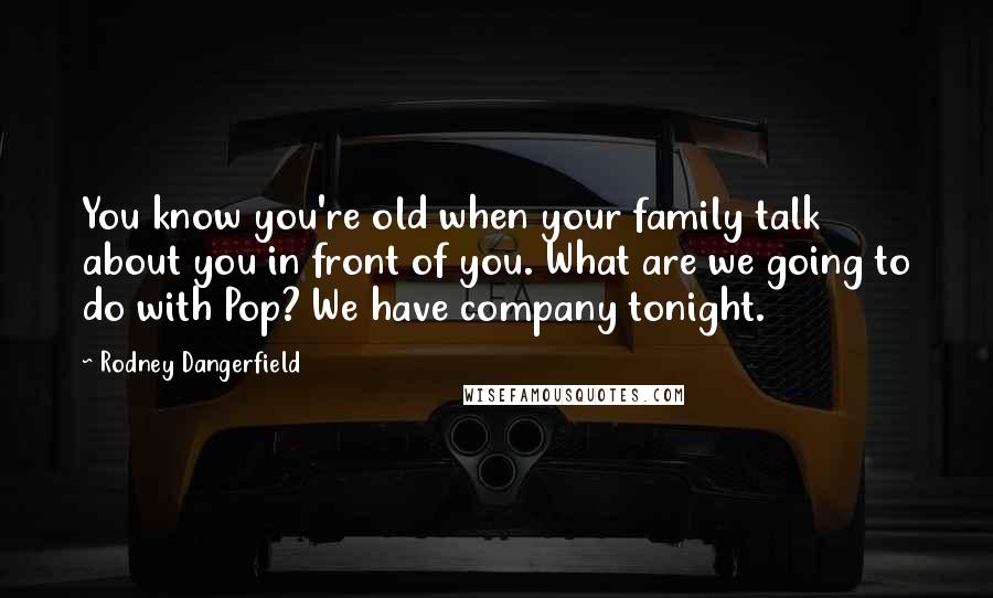 Rodney Dangerfield Quotes: You know you're old when your family talk about you in front of you. What are we going to do with Pop? We have company tonight.