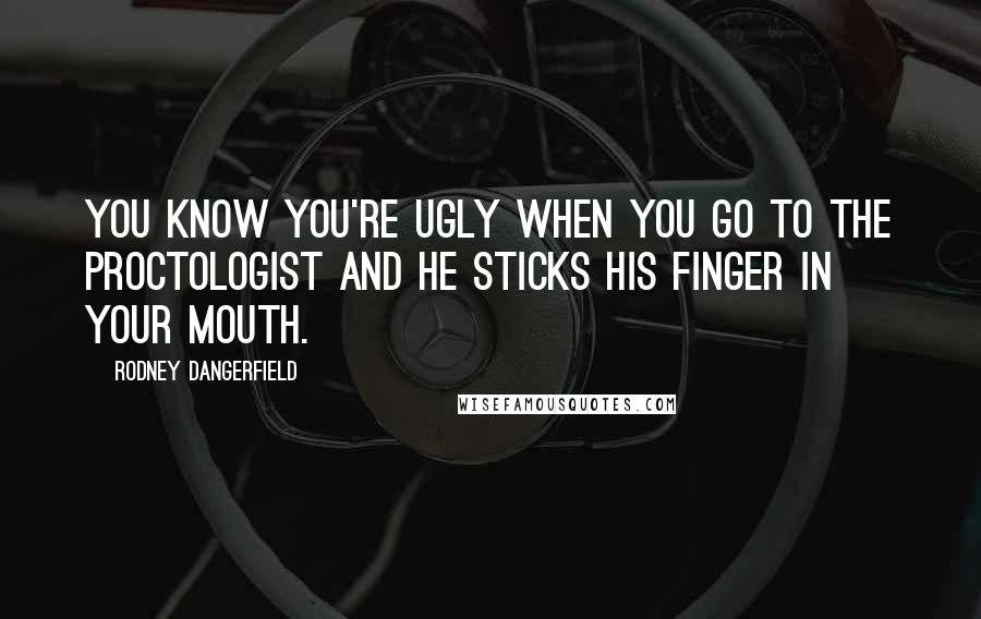 Rodney Dangerfield Quotes: You know you're ugly when you go to the proctologist and he sticks his finger in your mouth.