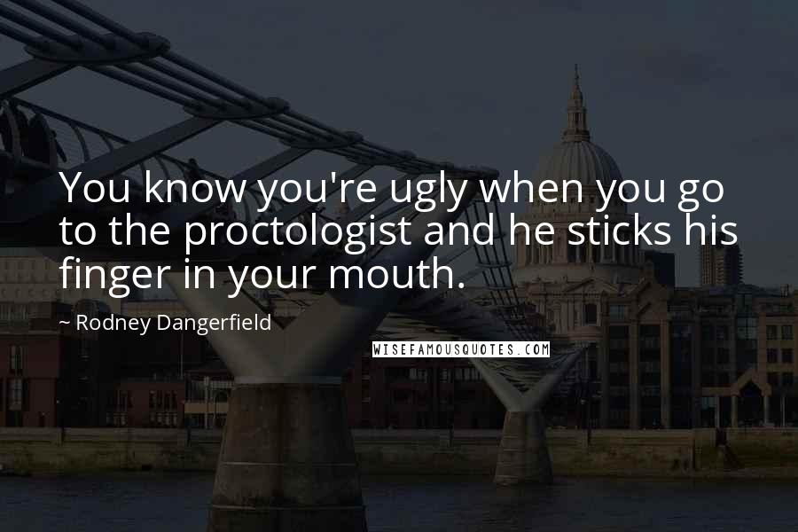 Rodney Dangerfield Quotes: You know you're ugly when you go to the proctologist and he sticks his finger in your mouth.