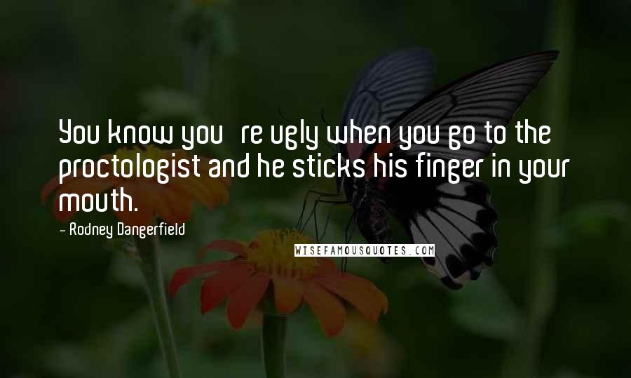 Rodney Dangerfield Quotes: You know you're ugly when you go to the proctologist and he sticks his finger in your mouth.