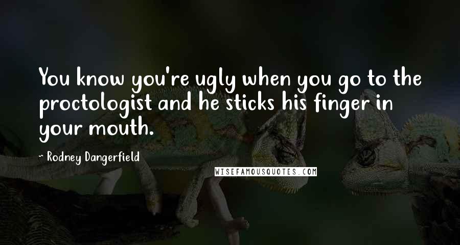 Rodney Dangerfield Quotes: You know you're ugly when you go to the proctologist and he sticks his finger in your mouth.