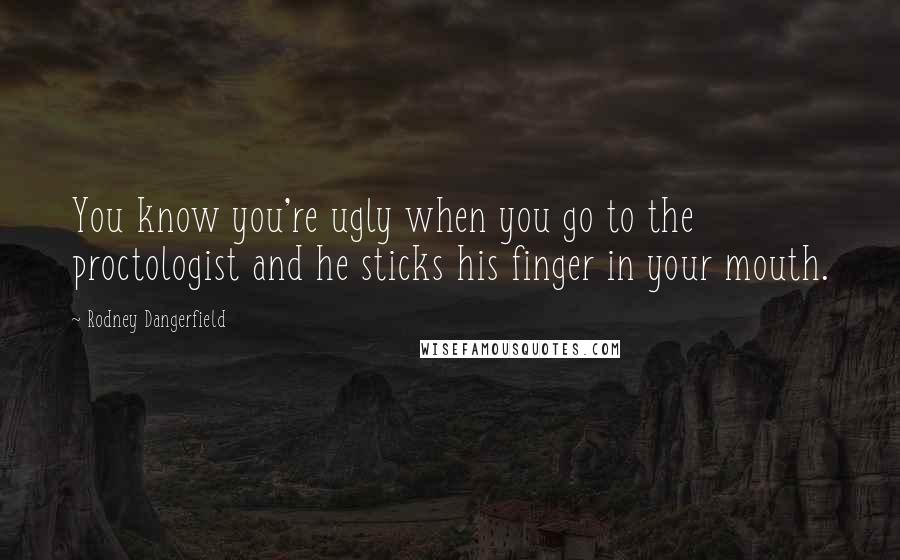 Rodney Dangerfield Quotes: You know you're ugly when you go to the proctologist and he sticks his finger in your mouth.