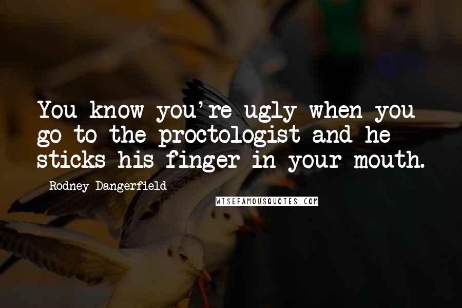 Rodney Dangerfield Quotes: You know you're ugly when you go to the proctologist and he sticks his finger in your mouth.