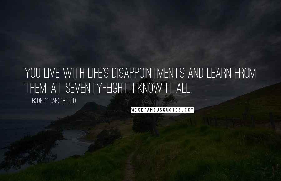 Rodney Dangerfield Quotes: You live with life's disappointments and learn from them. At seventy-eight, I know it all.