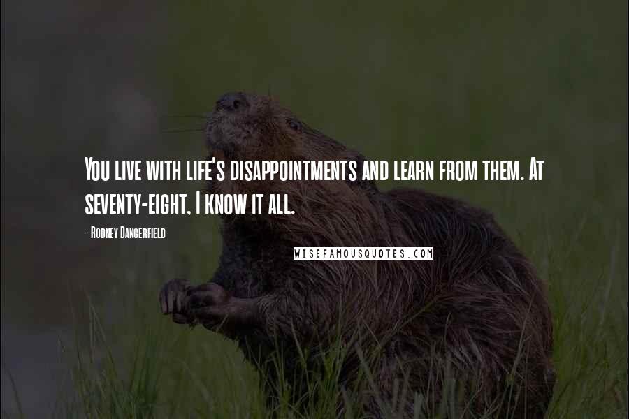 Rodney Dangerfield Quotes: You live with life's disappointments and learn from them. At seventy-eight, I know it all.