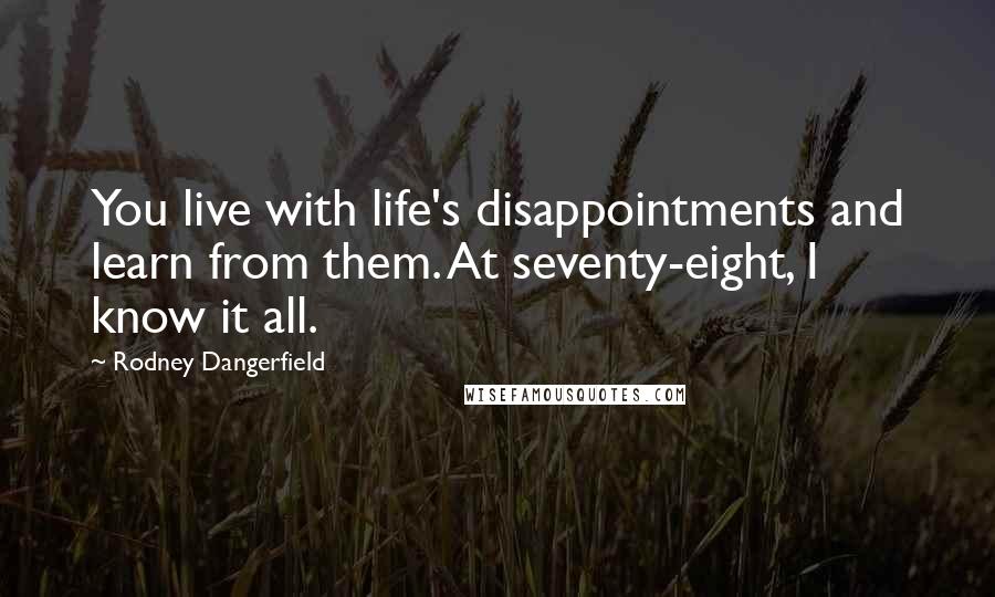 Rodney Dangerfield Quotes: You live with life's disappointments and learn from them. At seventy-eight, I know it all.