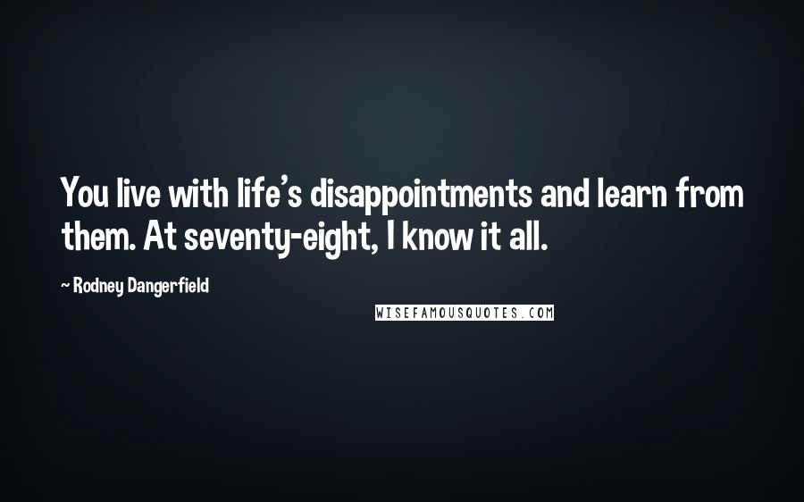 Rodney Dangerfield Quotes: You live with life's disappointments and learn from them. At seventy-eight, I know it all.